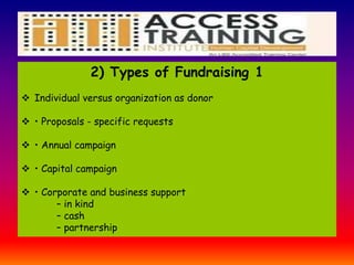 2) Types of Fundraising 1
 Individual versus organization as donor
 • Proposals - specific requests
 • Annual campaign
 • Capital campaign
 • Corporate and business support
– in kind
– cash
– partnership
 