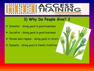 3) Why Do People Give? 2
 Investor - doing good is good business
 Socialite - doing good is good business
 Person who repays - doing good in return
 Dynasty - doing good is family tradition
 