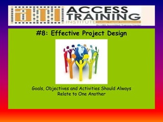 #8: Effective Project Design
Goals, Objectives and Activities Should Always
Relate to One Another
 