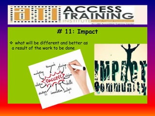 # 11: Impact
 what will be different and better as
a result of the work to be done
 