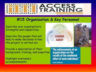 #15 Organization & Key Personnel
Describe your organization’s
Strengths and Capabilities
Describe the people that will
help to make decisions in how
the project is carried out.
Provide a description of their
background, training, and expertise.
Highlight everyone’s
accomplishments
 