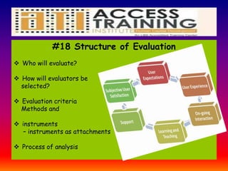 #18 Structure of Evaluation
 Who will evaluate?
 How will evaluators be
selected?
 Evaluation criteria
Methods and
 instruments
– instruments as attachments
 Process of analysis
 