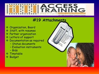 #19 Attachments
 Organization, Board
 Staff, with resumes
 Partner organization
 Letters of support
 Documentation as required
– Status documents
– Evaluation instruments
– Bids
 Timetable
 Budget
 