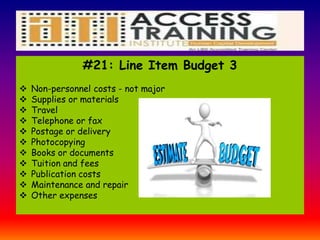 #21: Line Item Budget 3
 Non-personnel costs - not major
 Supplies or materials
 Travel
 Telephone or fax
 Postage or delivery
 Photocopying
 Books or documents
 Tuition and fees
 Publication costs
 Maintenance and repair
 Other expenses
 