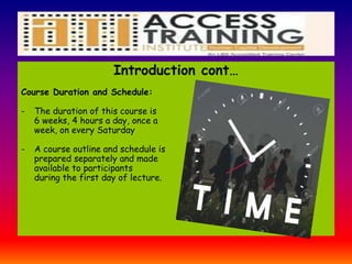 Introduction cont…
Course Duration and Schedule:
- The duration of this course is
6 weeks, 4 hours a day, once a
week, on every Saturday
- A course outline and schedule is
prepared separately and made
available to participants
during the first day of lecture.
 