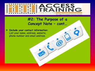 #2: The Purpose of a
Concept Note – cont…
 Include your contact information:
List your name, address, website,
phone number and email address.
 