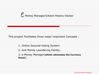 NxT Generation Projects e - Money Manager/Citizen History tracker This project Facilitates three major important Concepts : 1. Online Secured Voting System. 2. Anti Money Laundering Facility.  3. e-Money Manager( which   eliminates the Currency  Notes ). 