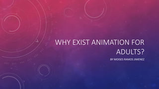 WHY EXIST ANIMATION FOR
ADULTS?
BY MOISES RAMOS JIMENEZ
 