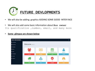 FUTURE DEVLOPMENTS
• We will also be adding graphics ADDING SOME GOOD INTER FACE
• We will also add some basic information about Bus owner
Its qualification ,number, email, and many more
• Some glimpse are shown below
 