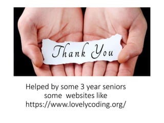 Helped by some 3 year seniors
some websites like
https://www.lovelycoding.org/
-
 
