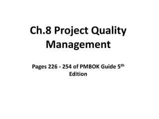 Ch.8 Project Quality
Management
Pages 226 - 254 of PMBOK Guide 5th
Edition
 