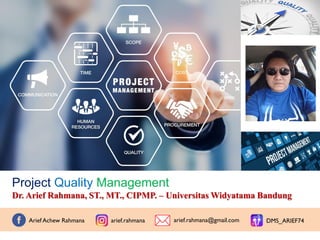 Project Quality Management
Dr. Arief Rahmana, ST., MT., CIPMP. – Universitas Widyatama Bandung
Arief Achew Rahmana arief.rahmana arief.rahmana@gmail.com DMS_ARIEF74
 