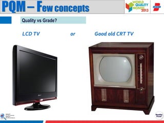 PQM – Few concepts
Quality vs Grade?

LCD TV

or

Good old CRT TV

 
