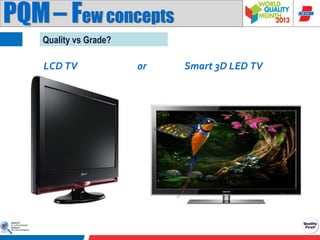 PQM – Few concepts
Quality vs Grade?

LCD TV

or

Smart 3D LED TV

 