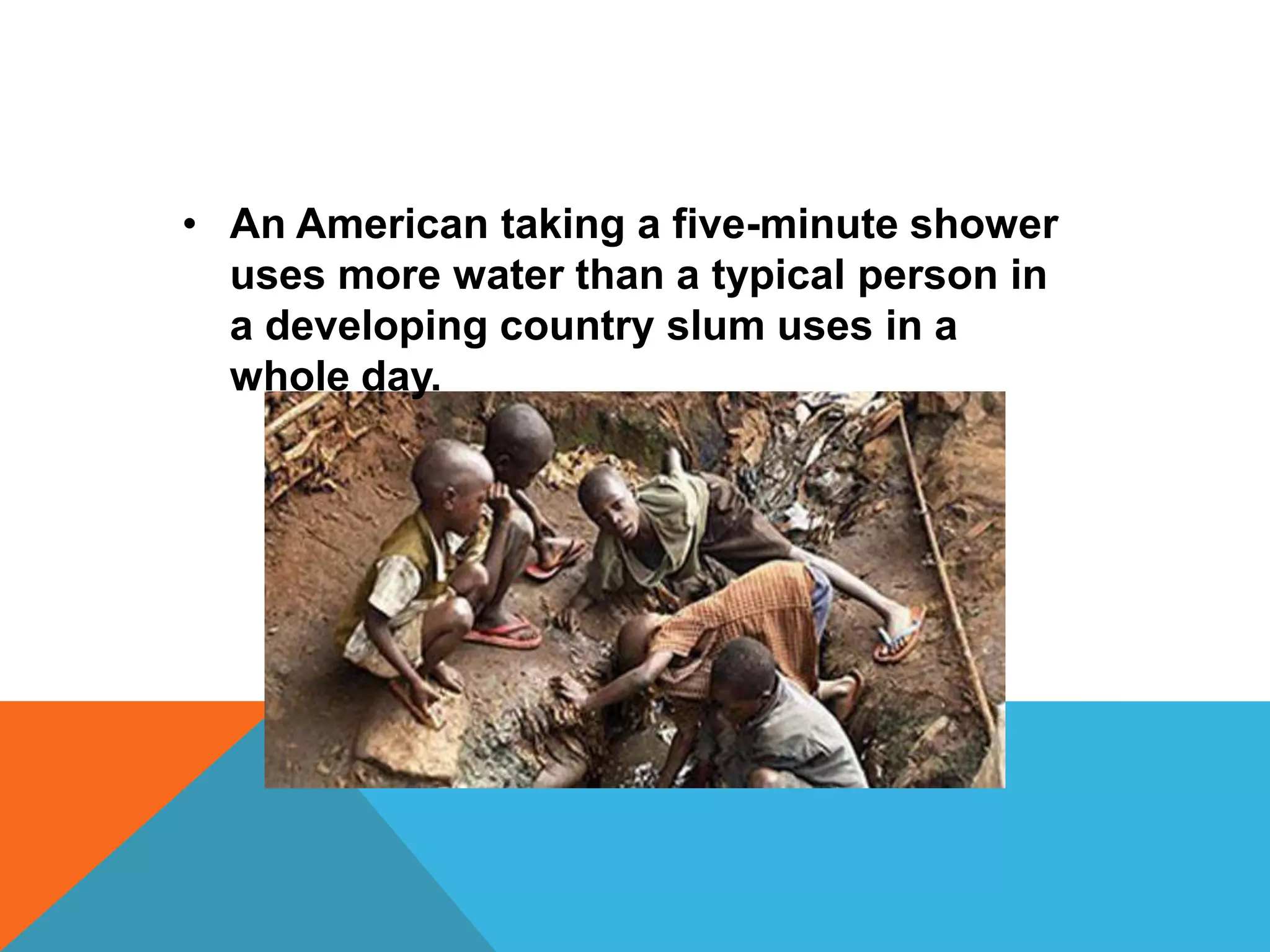 • An American taking a five-minute shower
  uses more water than a typical person in
  a developing country slum uses in a
  whole day.
 