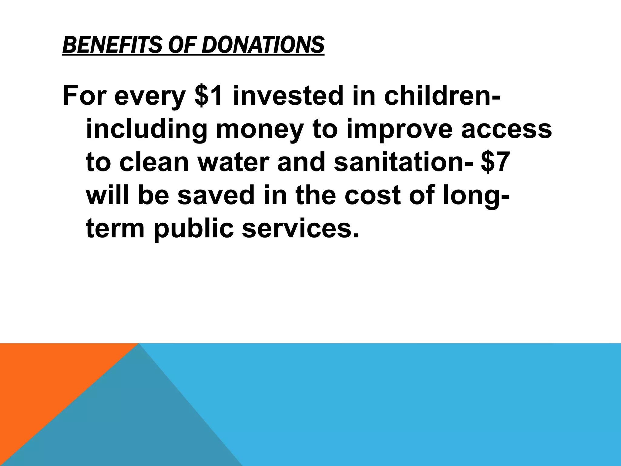 BENEFITS OF DONATIONS

For every $1 invested in children-
 including money to improve access
 to clean water and sanitation- $7
 will be saved in the cost of long-
 term public services.
 