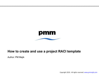 How to create and use a project RACI template
Author: PM Majik
Copyright 2019. All rights reserved. www.pmmajik.com
 