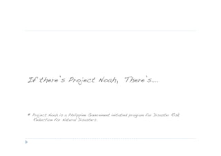 If there’s Project Noah, There’s….!



* Project Noah is a Philippine Government initiatied program for Disaster Risk
  Reduction for Natural Disasters.
 