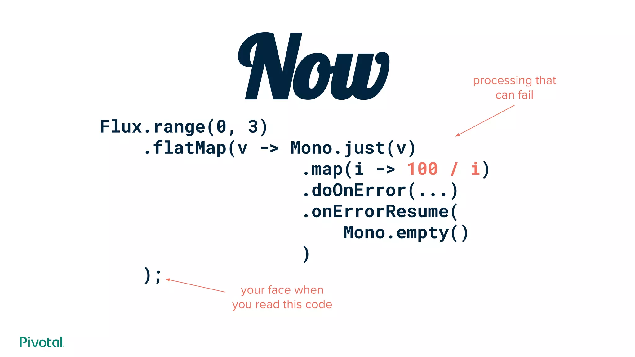 NowFlux.range(0, 3)
.flatMap(v -> Mono.just(v)
.map(i -> 100 / i)
.doOnError(...)
.onErrorResume(
Mono.empty()
)
);
processing that
can fail
your face when
you read this code
 
