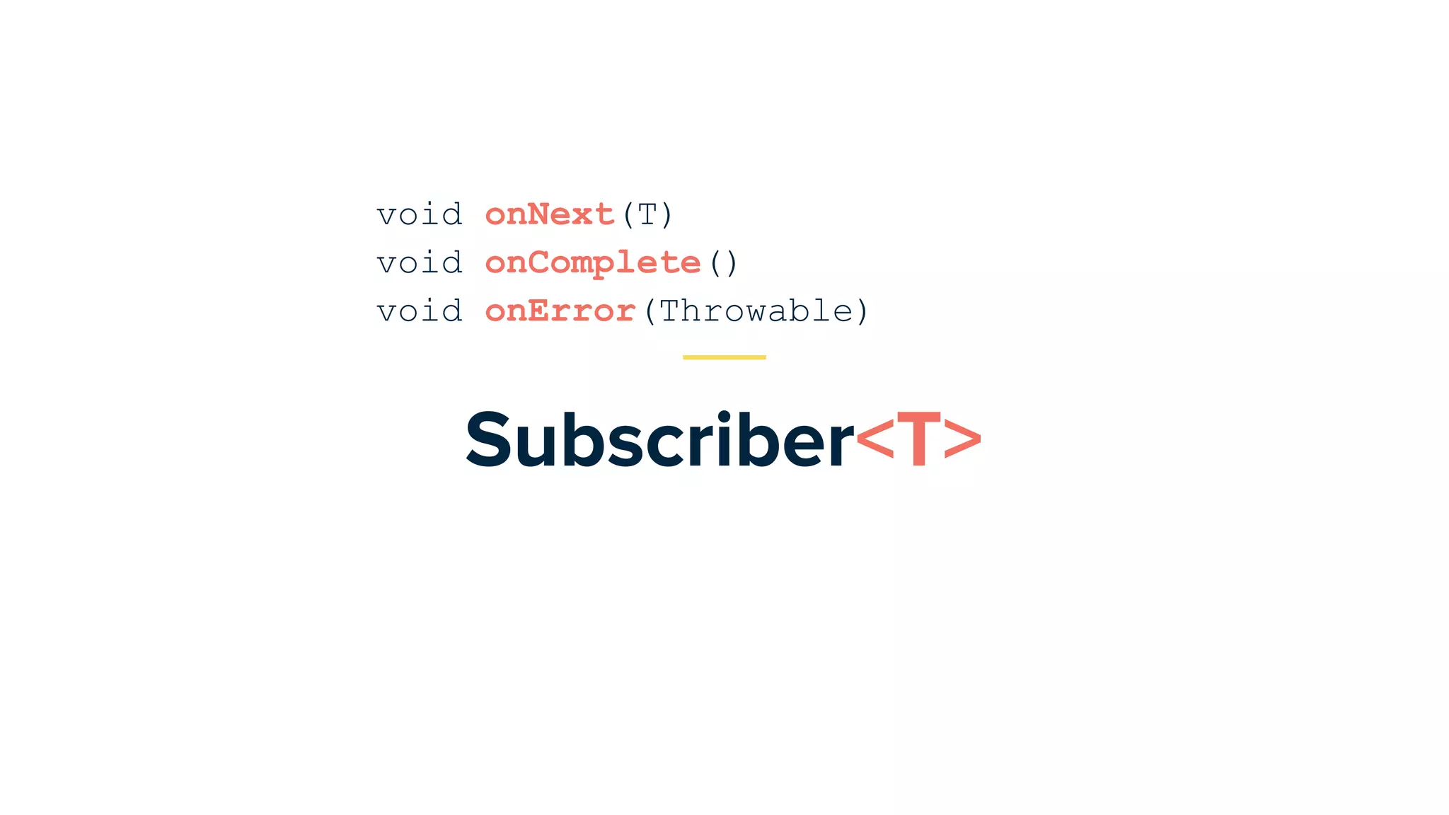 Subscriber<T>
void onNext(T)
void onComplete()
void onError(Throwable)
 