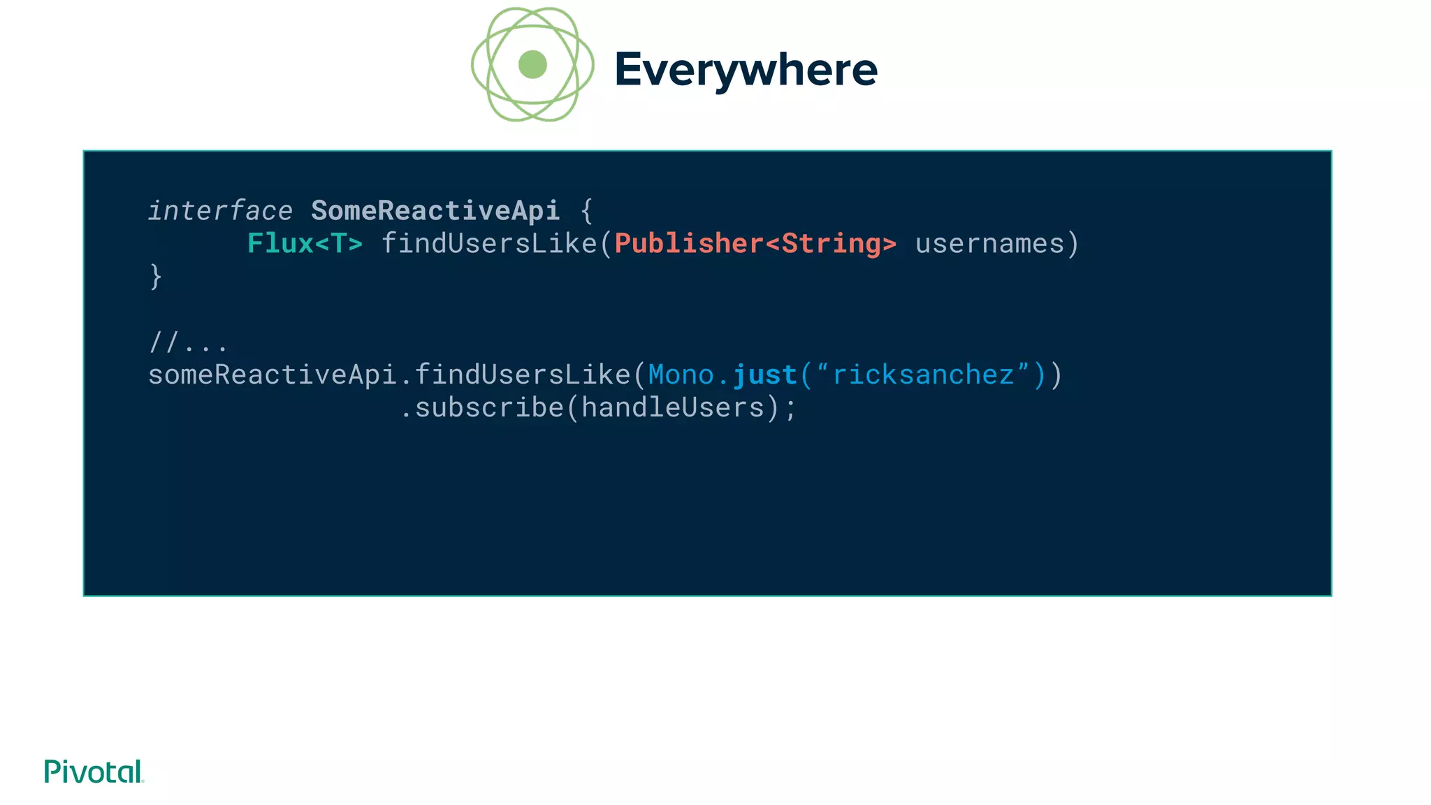 interface SomeReactiveApi {
Flux<T> findUsersLike(Publisher<String> usernames)
}
//...
someReactiveApi.findUsersLike(Mono.just(“ricksanchez”))
.subscribe(handleUsers);
Everywhere
 