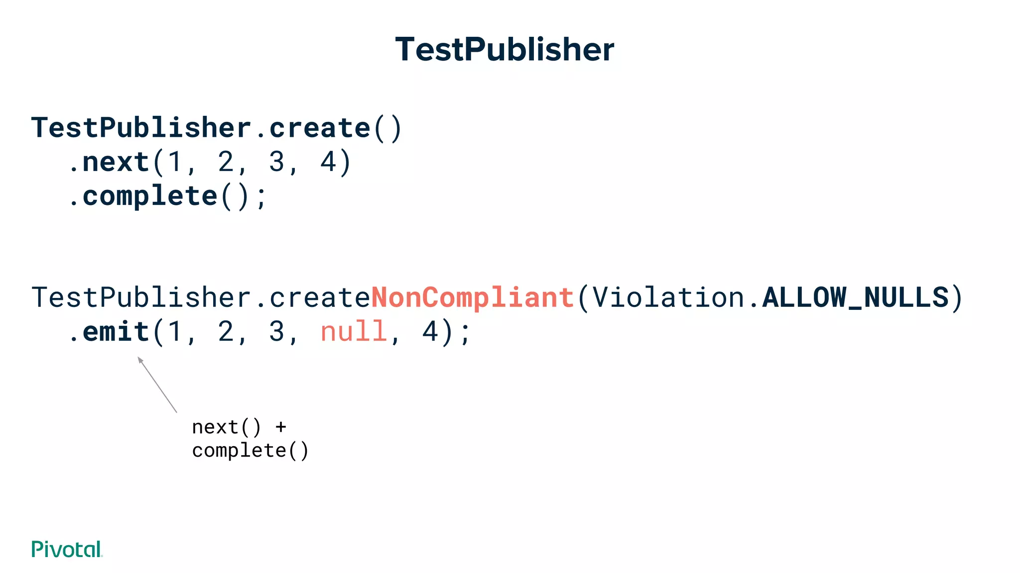 TestPublisher
TestPublisher.create()
.next(1, 2, 3, 4)
.complete();
TestPublisher.createNonCompliant(Violation.ALLOW_NULLS)
.emit(1, 2, 3, null, 4);
next() +
complete()
 