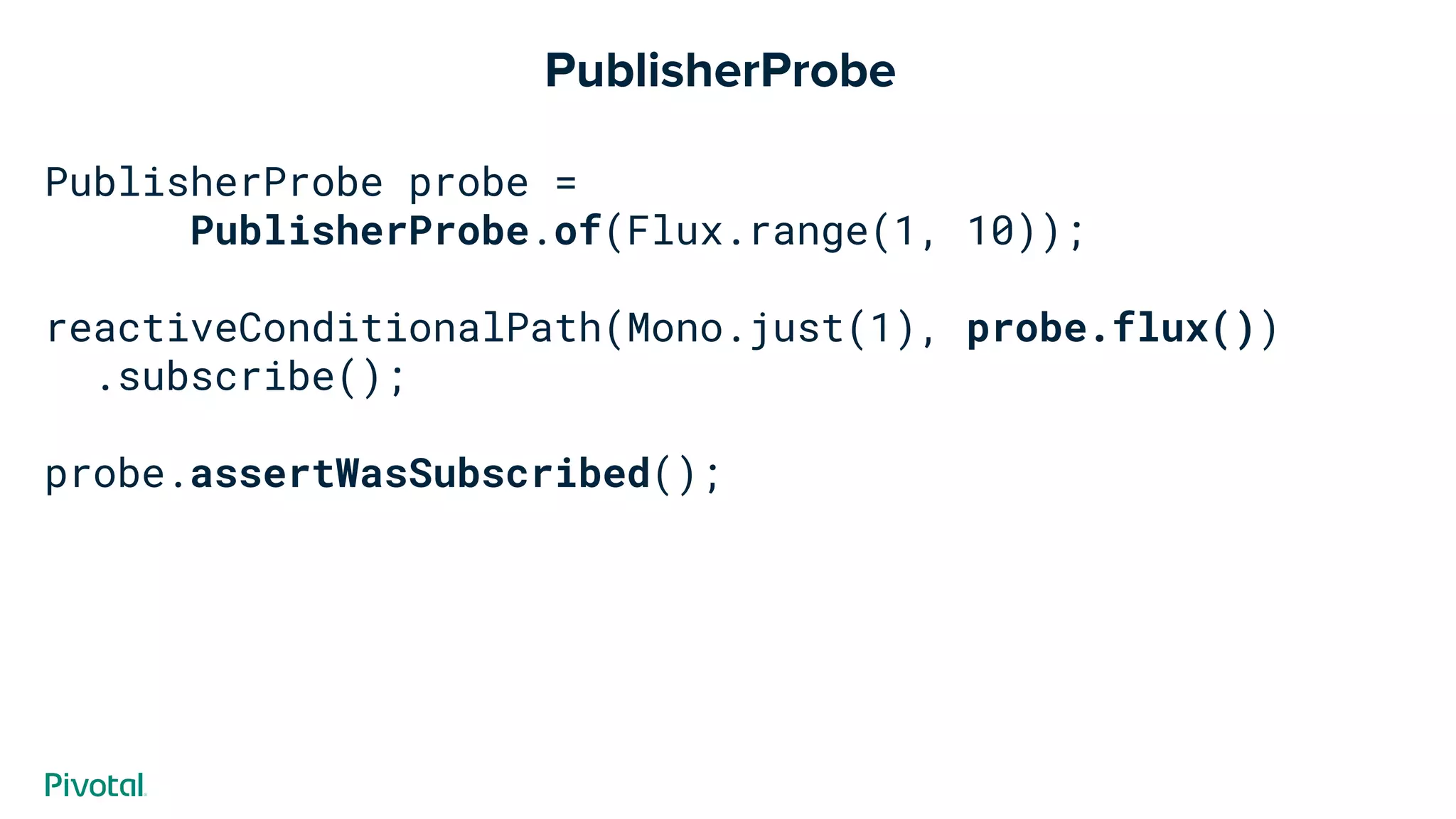 PublisherProbe probe =
PublisherProbe.of(Flux.range(1, 10));
reactiveConditionalPath(Mono.just(1), probe.flux())
.subscribe();
probe.assertWasSubscribed();
PublisherProbe
 