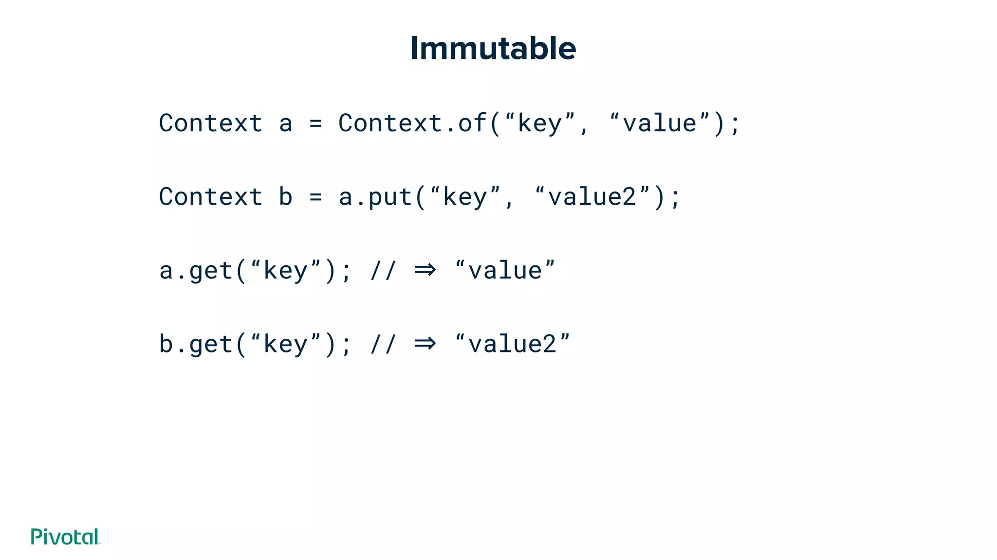 Immutable
Context a = Context.of(“key”, “value”);
Context b = a.put(“key”, “value2”);
a.get(“key”); // ⇒ “value”
b.get(“key”); // ⇒ “value2”
 