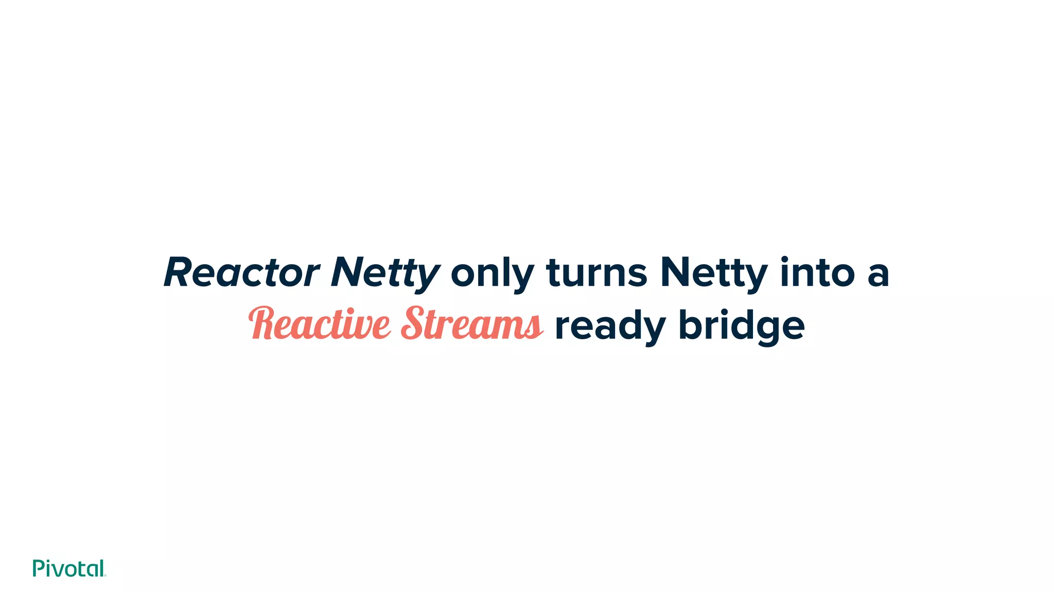 Reactor Netty only turns Netty into a
Reactive Streams ready bridge
 