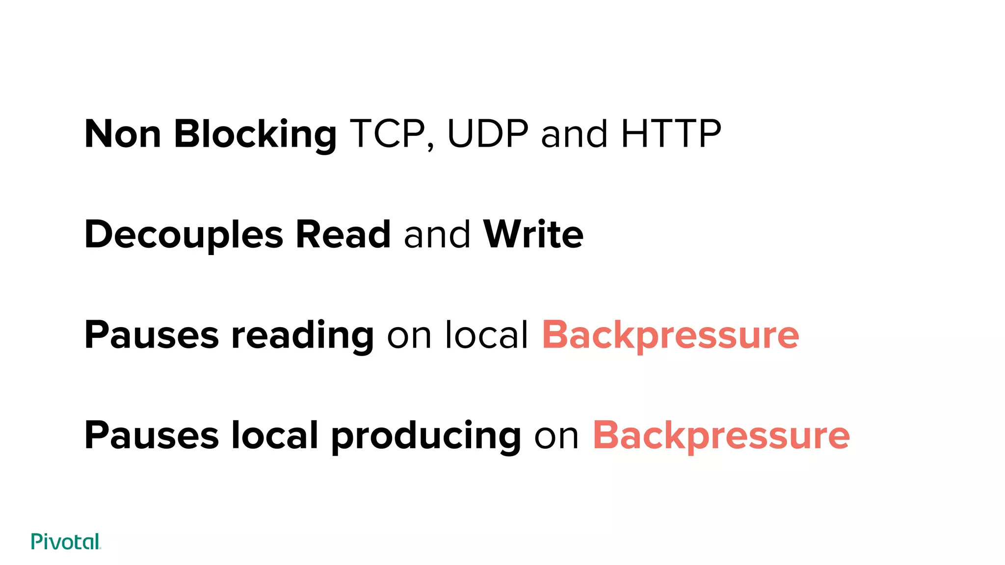 Non Blocking TCP, UDP and HTTP
Decouples Read and Write
Pauses reading on local Backpressure
Pauses local producing on Backpressure
 