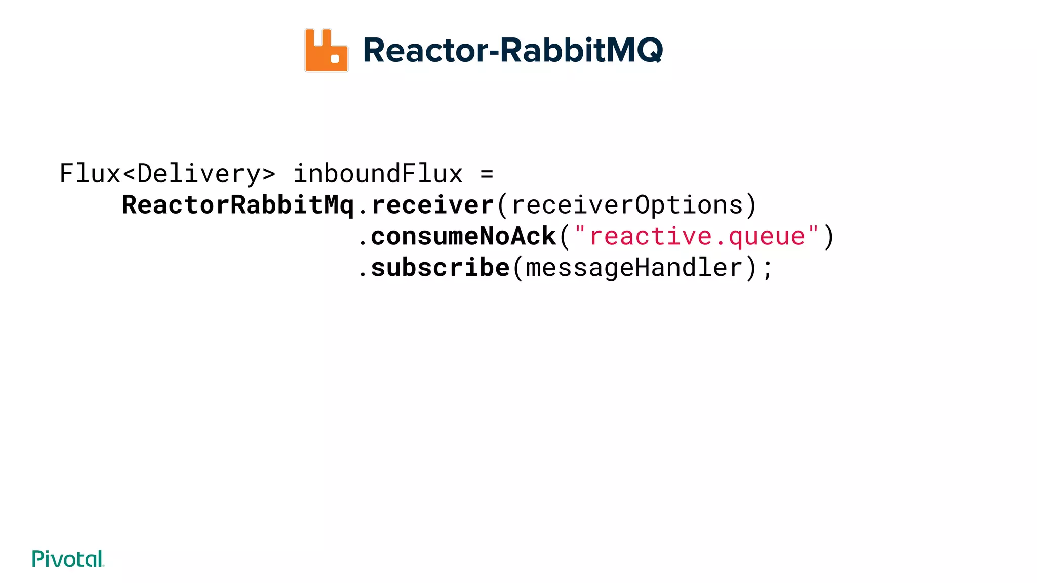 Reactor-RabbitMQ
Flux<Delivery> inboundFlux =
ReactorRabbitMq.receiver(receiverOptions)
.consumeNoAck("reactive.queue")
.subscribe(messageHandler);
 