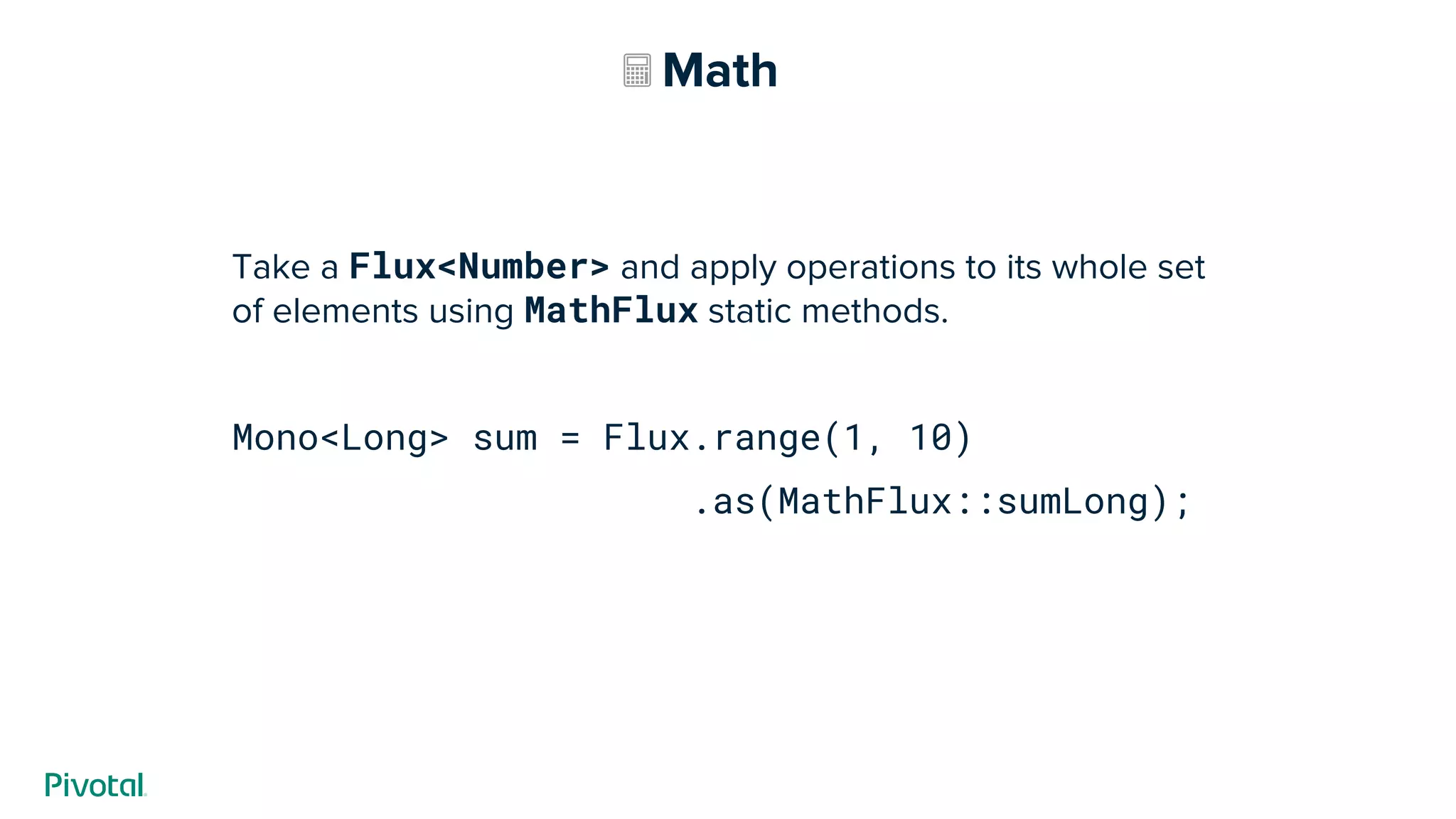 Math
Take a Flux<Number> and apply operations to its whole set
of elements using MathFlux static methods.
Mono<Long> sum = Flux.range(1, 10)
.as(MathFlux::sumLong);
 