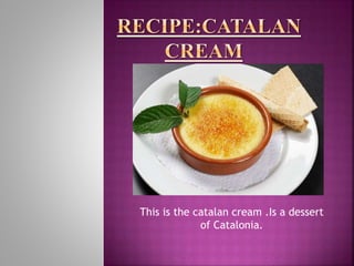 This is the catalan cream .Is a dessert
of Catalonia.
 