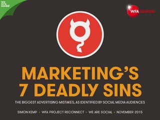 Marketing’s Deadly Sins • #ProjectReconnect • 1
MARKETING’S
7 DEADLY SINS
SIMON KEMP • WFA PROJECT RECONNECT • WE ARE SOCIAL • NOVEMBER 2015
THE BIGGEST ADVERTISING MISTAKES, AS IDENTIFIEDBY SOCIAL MEDIA AUDIENCES
we
are
social
 