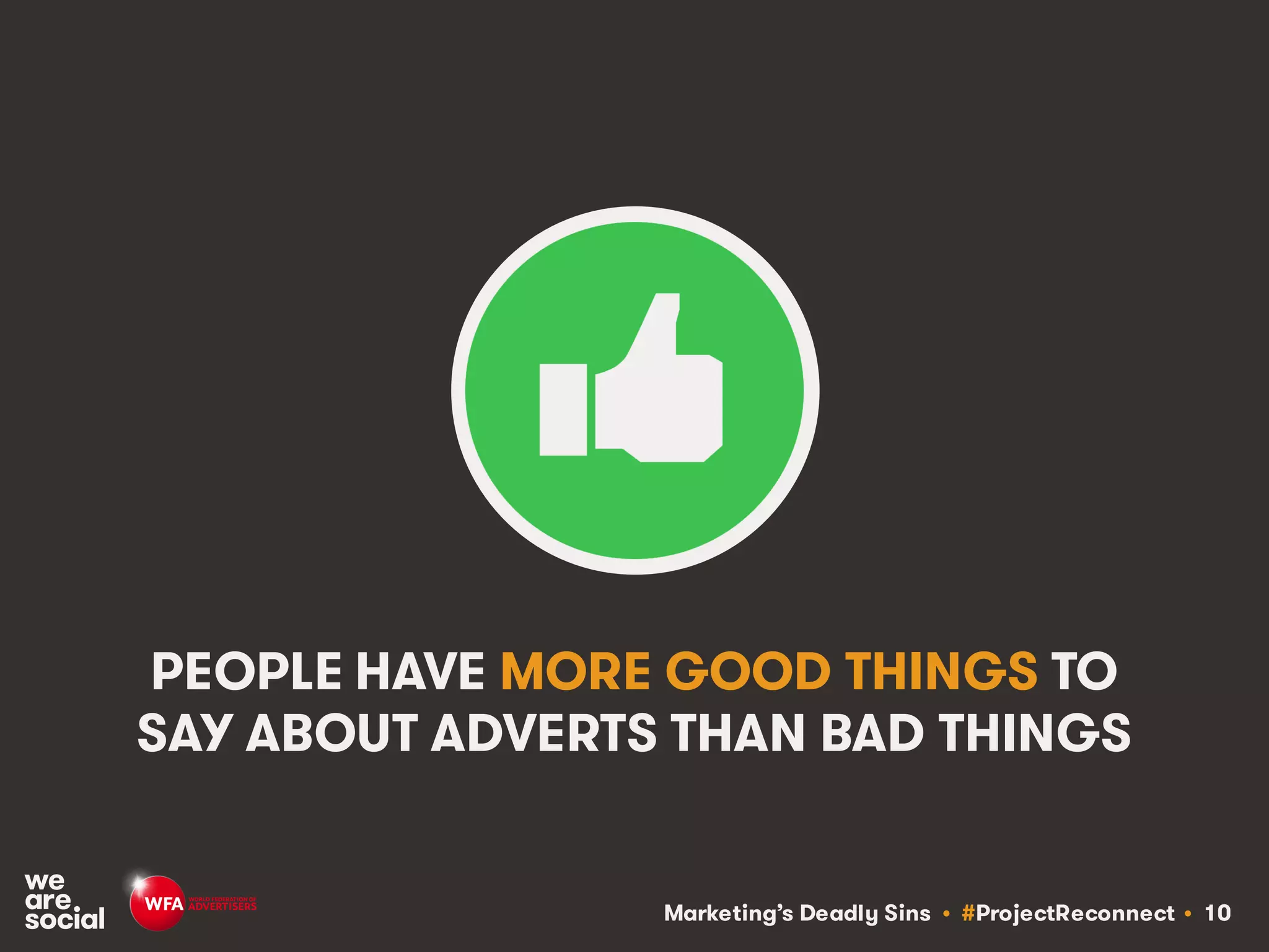 Marketing’s Deadly Sins • #ProjectReconnect • 10
PEOPLE HAVE MORE GOOD THINGS TO
SAY ABOUT ADVERTS THAN BAD THINGS
 
