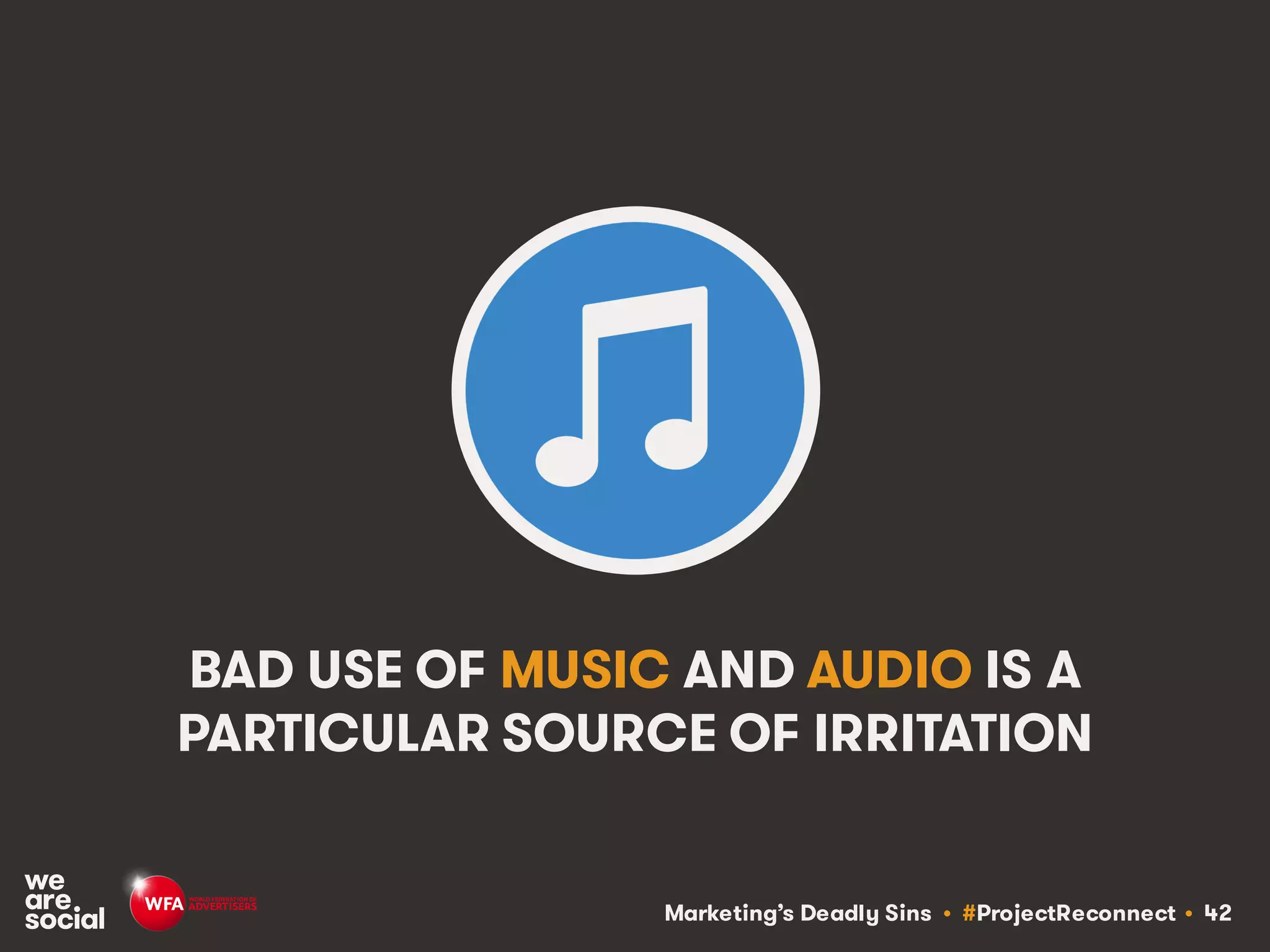 Marketing’s Deadly Sins • #ProjectReconnect • 42
BAD USE OF MUSIC AND AUDIO IS A
PARTICULAR SOURCE OF IRRITATION
 