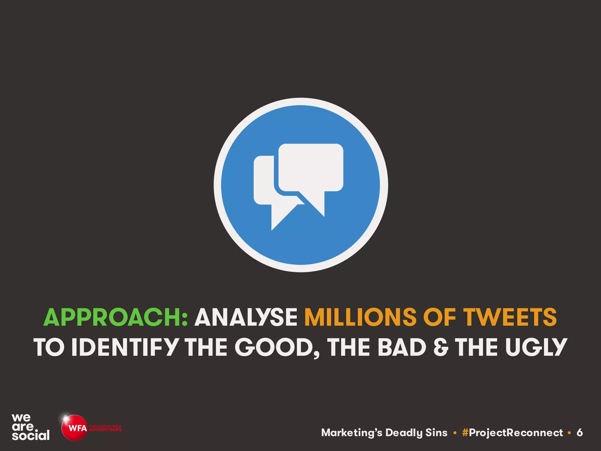 Marketing’s Deadly Sins • #ProjectReconnect • 6
APPROACH: ANALYSE MILLIONS OF TWEETS
TO IDENTIFY THE GOOD, THE BAD & THE UGLY
 