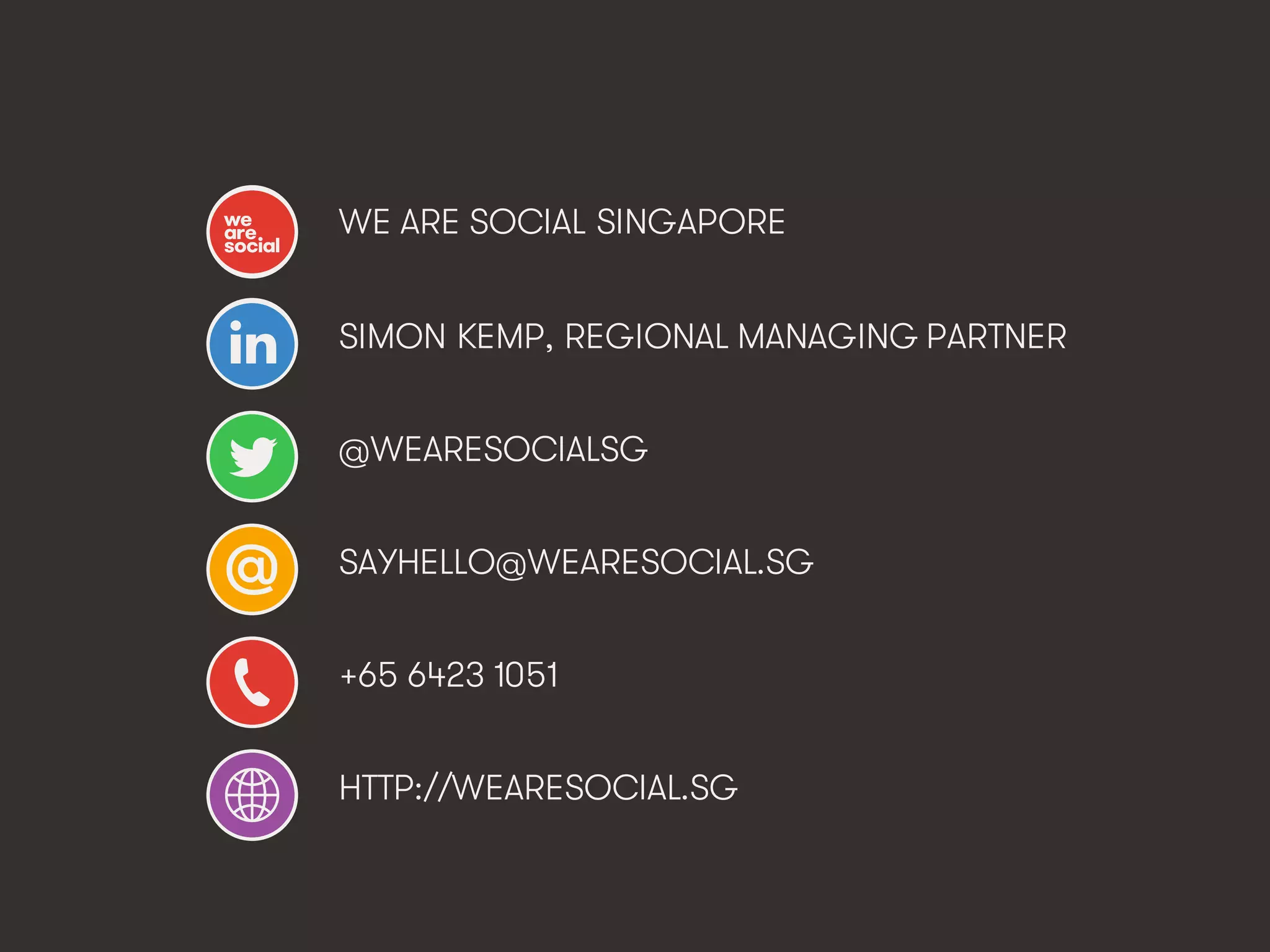 Marketing’s Deadly Sins • #ProjectReconnect • 71
WE ARE SOCIAL SINGAPORE
SIMON KEMP, REGIONAL MANAGING PARTNER
@WEARESOCIALSG
SAYHELLO@WEARESOCIAL.SG
+65 6423 1051
HTTP://WEARESOCIAL.SG
 