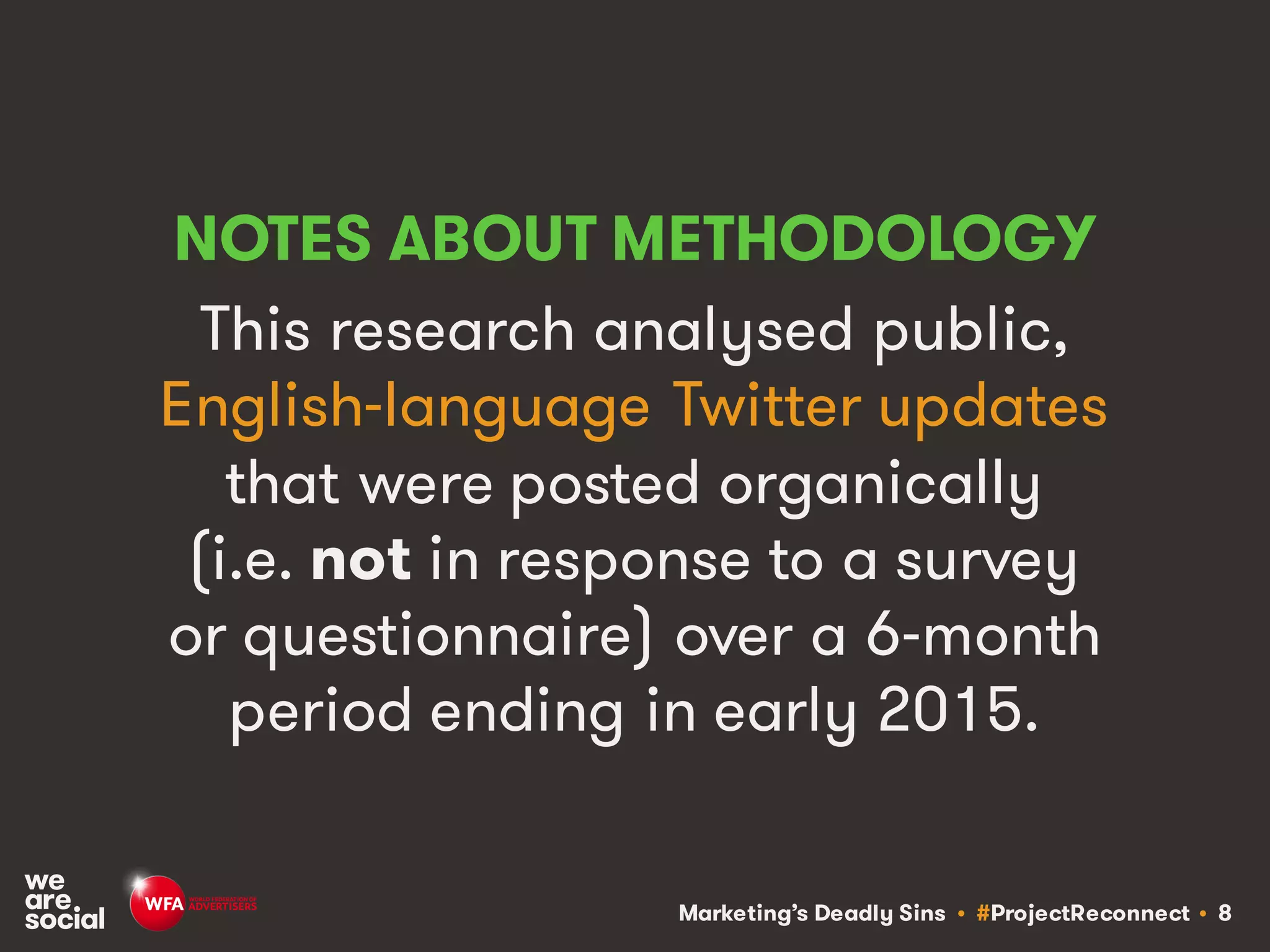 Marketing’s Deadly Sins • #ProjectReconnect • 8
NOTES ABOUT METHODOLOGY
This research analysed public,
English-language Twitter updates
that were posted organically
(i.e. not in response to a survey
or questionnaire) over a 6-month
period ending in early 2015.
 