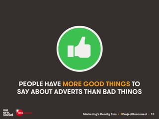 Marketing’s Deadly Sins • #ProjectReconnect • 10
PEOPLE HAVE MORE GOOD THINGS TO
SAY ABOUT ADVERTS THAN BAD THINGS
 