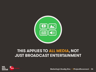 Marketing’s Deadly Sins • #ProjectReconnect • 36
THIS APPLIES TO ALL MEDIA, NOT
JUST BROADCAST ENTERTAINMENT
 
