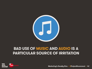 Marketing’s Deadly Sins • #ProjectReconnect • 42
BAD USE OF MUSIC AND AUDIO IS A
PARTICULAR SOURCE OF IRRITATION
 
