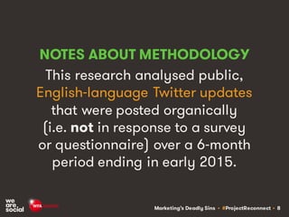 Marketing’s Deadly Sins • #ProjectReconnect • 8
NOTES ABOUT METHODOLOGY
This research analysed public,
English-language Twitter updates
that were posted organically
(i.e. not in response to a survey
or questionnaire) over a 6-month
period ending in early 2015.
 