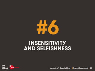Marketing’s Deadly Sins • #ProjectReconnect • 57
#6
INSENSITIVITY
AND SELFISHNESS
 