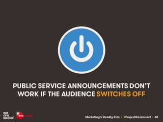 Marketing’s Deadly Sins • #ProjectReconnect • 60
PUBLIC SERVICE ANNOUNCEMENTS DON’T
WORK IF THE AUDIENCE SWITCHES OFF
 