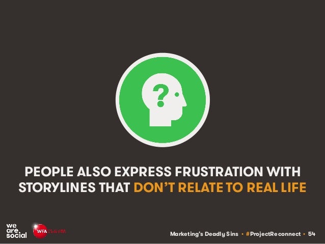 Marketing’s Deadly Sins • #ProjectReconnect • 54
PEOPLE ALSO EXPRESS FRUSTRATION WITH
STORYLINES THAT DON’T RELATE TO REAL...