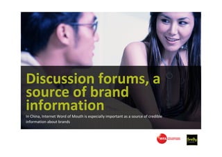 Discussion forums, a
source of brand
information
In China, Internet Word of Mouth is especially important as a source of c...