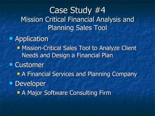 Case Study #4 Mission Critical Financial Analysis and Planning Sales Tool Application Mission-Critical Sales Tool to Analyze Client Needs and Design a Financial Plan Customer A Financial Services and Planning Company Developer A Major Software Consulting Firm 