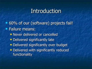 Introduction 60% of our (software) projects fail! Failure means: Never delivered or cancelled Delivered significantly late Delivered significantly over budget Delivered with significantly reduced functionality 