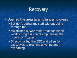 Recovery Opened the area to all Client employees But don’t bother my staff without going through me Maintained a “war room” that contained weekly progress charts emphasizing the growth of  function Directly invited the CEO and all senior executives to examine anything and everything 